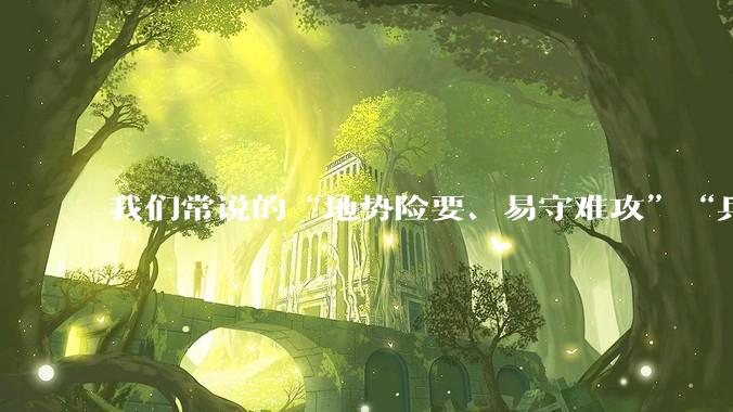 我们常说的“地势险要、易守难攻”“兵家必争之地”到底是怎样的？