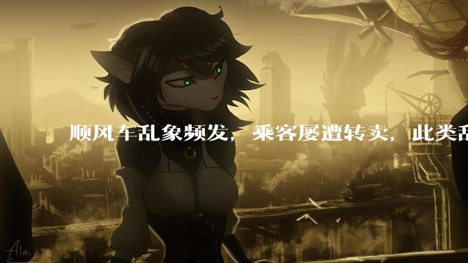 顺风车乱象频发，乘客屡遭转卖，此类乱象暴露出哪些问题？相关方需承担什么法律责任？