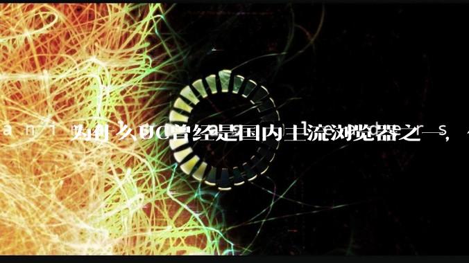 为什么UC曾经是国内主流浏览器之一，但现在却逐渐销声匿迹了？